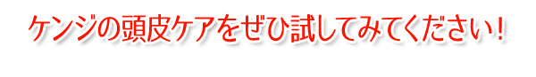 ケンジの頭皮ケアをぜひ試してみてください！